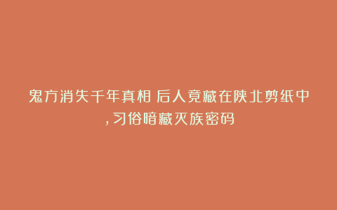 鬼方消失千年真相：后人竟藏在陕北剪纸中，习俗暗藏灭族密码
