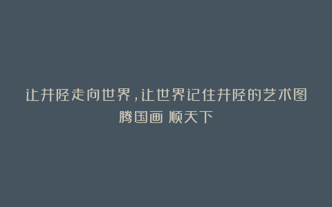 让井陉走向世界，让世界记住井陉的艺术图腾国画《顺天下》