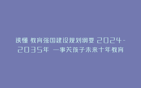 读懂《教育强国建设规划纲要(2024-2035年)》—事关孩子未来十年教育