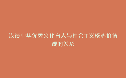 浅谈中华优秀文化育人与社会主义核心价值观的关系