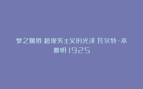 梦之媚俗｜超现实主义的光泽｜瓦尔特·本雅明｜1925