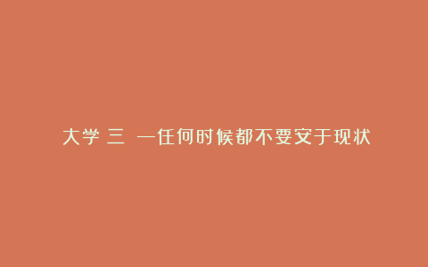 《大学（三）》—任何时候都不要安于现状