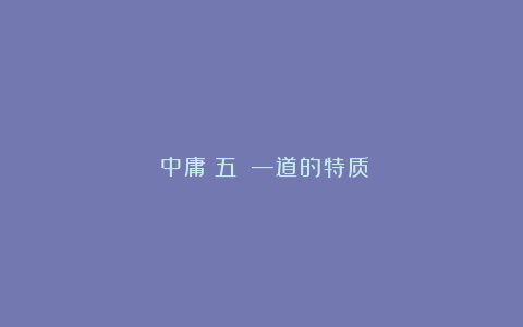 《中庸（五）》—道的特质