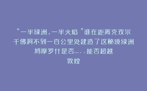 “一半绿洲，一半火焰！”谁在距离克孜尔千佛洞不到一百公里处建造了这秘境绿洲？鸠摩罗什是否…..能否超越敦煌？