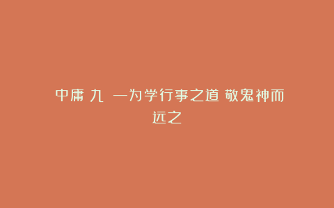 《中庸（九）》—为学行事之道：敬鬼神而远之