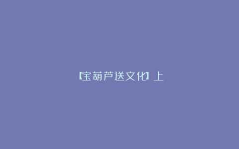 【宝葫芦送文化】上