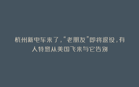 杭州新电车来了，“老朋友”即将退役，有人特意从美国飞来与它告别