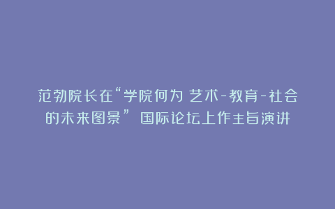 范勃院长在“学院何为：艺术-教育-社会的未来图景” 国际论坛上作主旨演讲