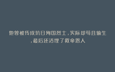 他曾被传成抗日殉国烈士，实际却苟且偷生，最后还活埋了救命恩人