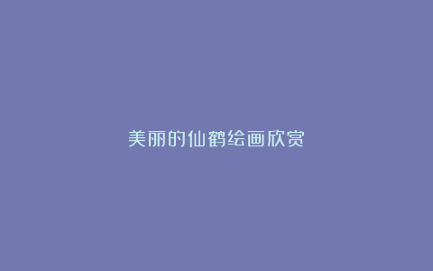 美丽的仙鹤绘画欣赏！
