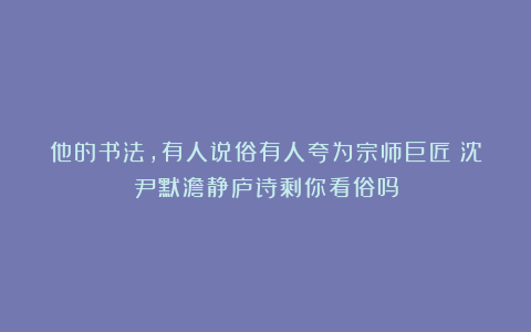 他的书法，有人说俗有人夸为宗师巨匠！沈尹默澹静庐诗剩你看俗吗