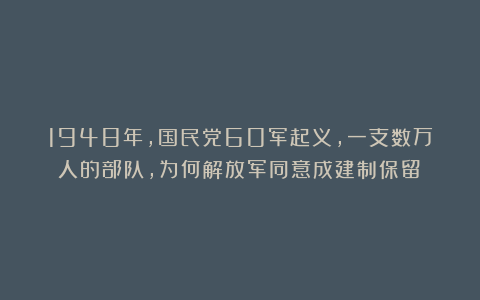 1948年，国民党60军起义，一支数万人的部队，为何解放军同意成建制保留？