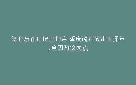 蒋介石在日记里坦言：重庆谈判放走毛泽东，全因为这两点！