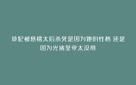 珍妃被慈禧太后杀死是因为她的性格？还是因为光绪皇帝太没用？