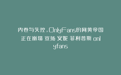 内卷与失控，OnlyFans的网黄帝国正在崩塌|宣扬|安妮|菲利普斯|onlyfans