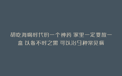 胡吃海喝时代的一个神药！家里一定要放一盒！以备不时之需！可以治9种常见病！