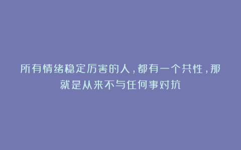 所有情绪稳定厉害的人，都有一个共性，那就是从来不与任何事对抗