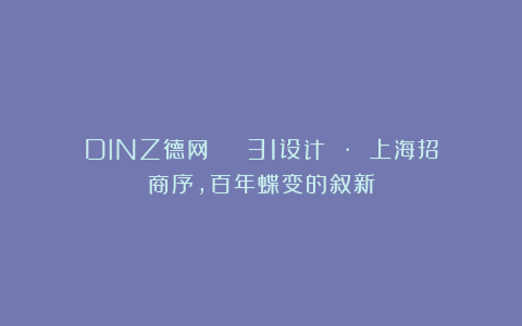 DINZ德网 | 31设计 · 上海招商序，百年蝶变的叙新