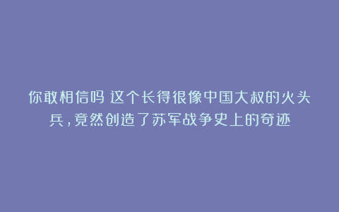 你敢相信吗？这个长得很像中国大叔的火头兵，竟然创造了苏军战争史上的奇迹