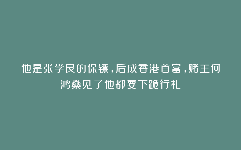 他是张学良的保镖，后成香港首富，赌王何鸿燊见了他都要下跪行礼