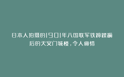 日本人拍摄的1901年八国联军铁蹄蹂躏后的天安门城楼，令人痛惜