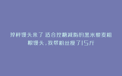 掉秤馒头来了！适合控糖减脂的黑米藜麦粗粮馒头，我帮粉丝瘦了15斤