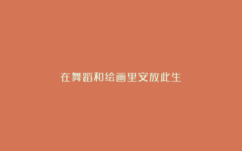 在舞蹈和绘画里安放此生