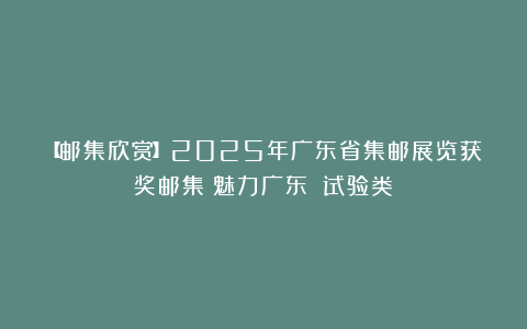 【邮集欣赏】2025年广东省集邮展览获奖邮集《魅力广东》（试验类）