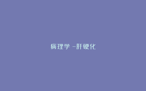 病理学㉒–肝硬化
