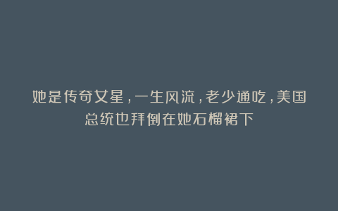 她是传奇女星，一生风流，老少通吃，美国总统也拜倒在她石榴裙下
