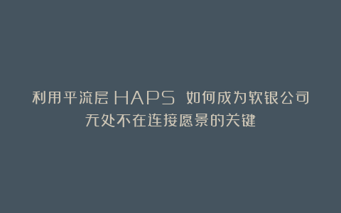 利用平流层:HAPS 如何成为软银公司无处不在连接愿景的关键
