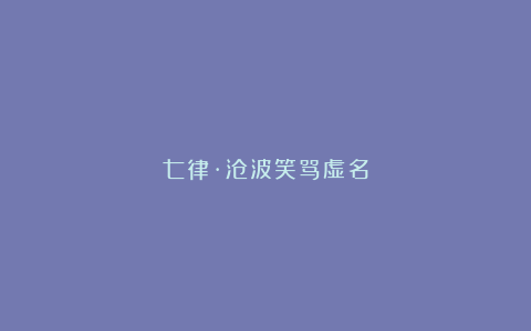 七律·沧波笑骂虚名