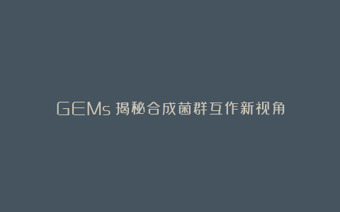 GEMs：揭秘合成菌群互作新视角