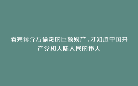 看完蒋介石偷走的巨额财产，才知道中国共产党和大陆人民的伟大！