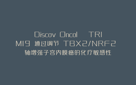 Discov Oncol  | TRIM19 通过调节 TBX2/NRF2 轴增强子宫内膜癌的化疗敏感性