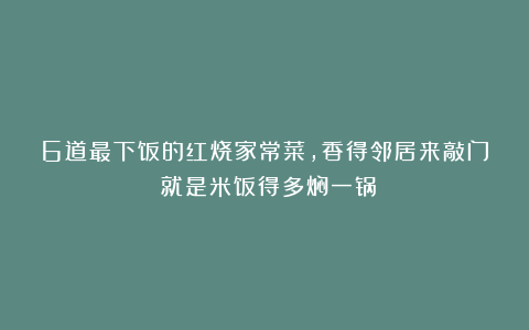 6道最下饭的红烧家常菜，香得邻居来敲门！就是米饭得多焖一锅