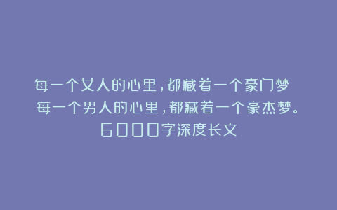 每一个女人的心里，都藏着一个豪门梦； 每一个男人的心里，都藏着一个豪杰梦。（6000字深度长文）