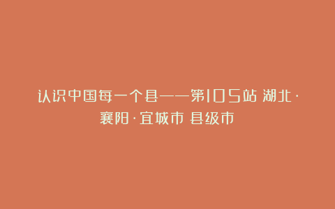 认识中国每一个县——第105站：湖北·襄阳·宜城市（县级市）