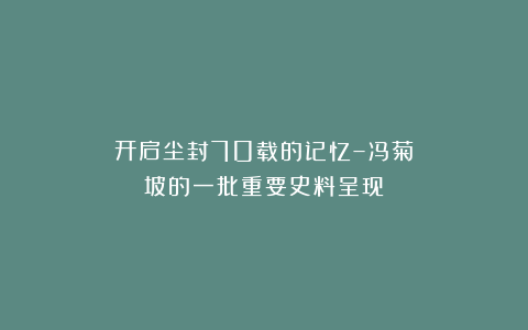 开启尘封70载的记忆–冯菊坡的一批重要史料呈现