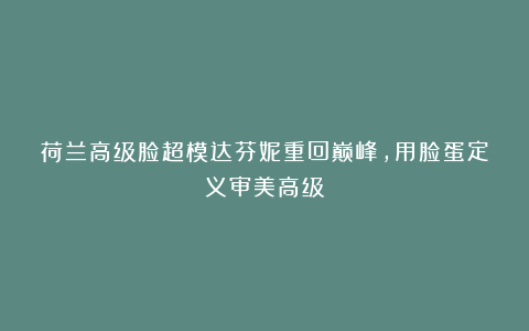 荷兰高级脸超模达芬妮重回巅峰，用脸蛋定义审美高级！