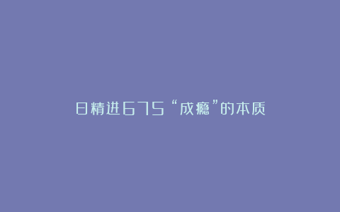 日精进675｜“成瘾”的本质