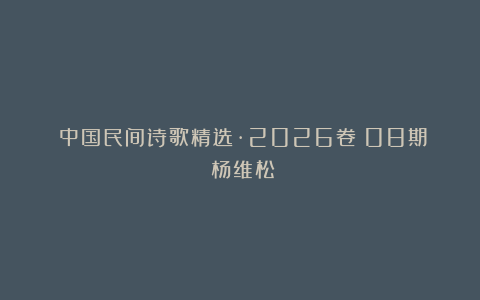 《中国民间诗歌精选·2026卷》08期：杨维松