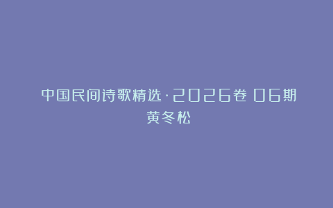 《中国民间诗歌精选·2026卷》06期：黄冬松