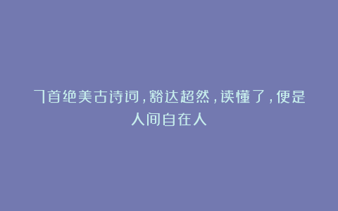 7首绝美古诗词，豁达超然，读懂了，便是人间自在人
