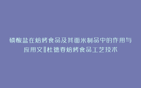 磷酸盐在焙烤食品及其面米制品中的作用与应用文‖杜德春焙烤食品工艺技术