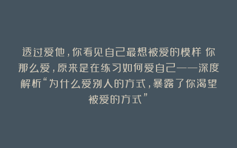 透过爱他，你看见自己最想被爱的模样：你那么爱，原来是在练习如何爱自己——深度解析“为什么爱别人的方式，暴露了你渴望被爱的方式”？