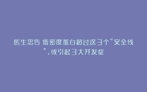 医生忠告：低密度蛋白超过这3个“安全线”，或引起3大并发症