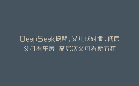 DeepSeek提醒,女儿找对象,低层父母看车房,高层次父母看新五样