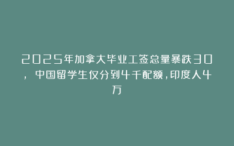 2025年加拿大毕业工签总量暴跌30%, 中国留学生仅分到4千配额，印度人4万