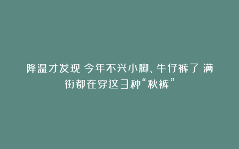 降温才发现：今年不兴小脚、牛仔裤了！满街都在穿这3种“秋裤”